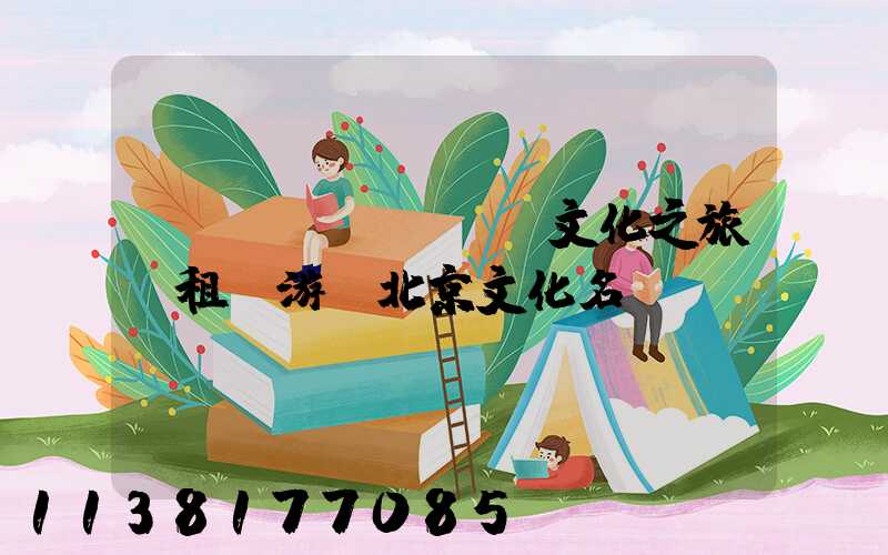 傳統(tǒng)文化之旅：租車游覽北京文化名勝