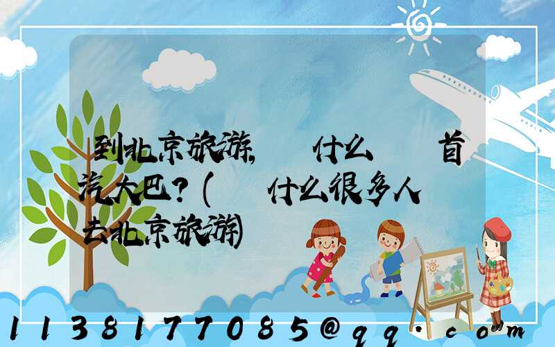 到北京旅游，為什么選擇首汽大巴？(為什么很多人選擇去北京旅游)