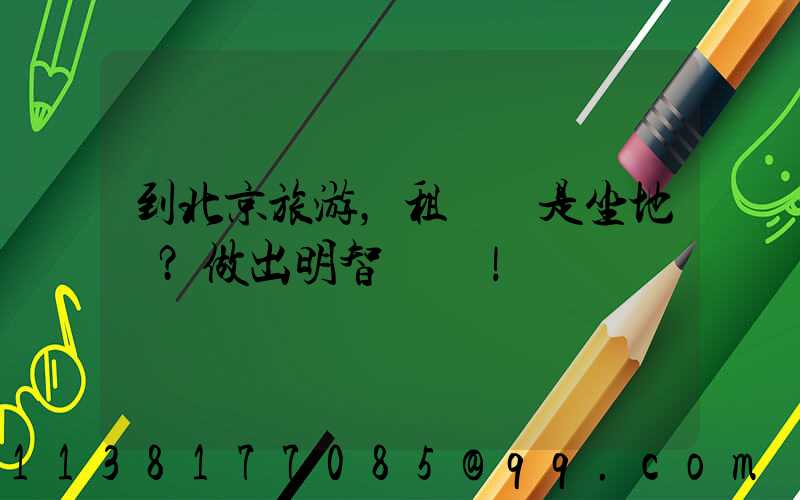 到北京旅游，租車還是坐地鐵？做出明智選擇！