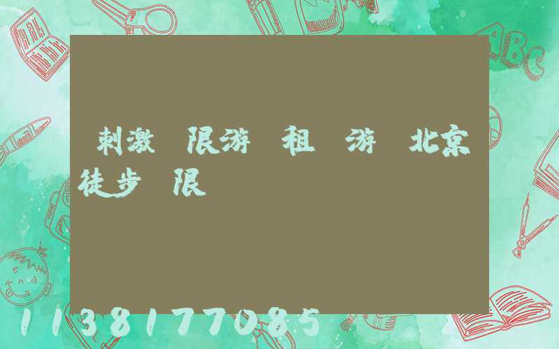 刺激極限游：租車游覽北京徒步極限點