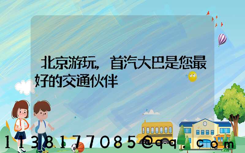 北京游玩，首汽大巴是您最好的交通伙伴