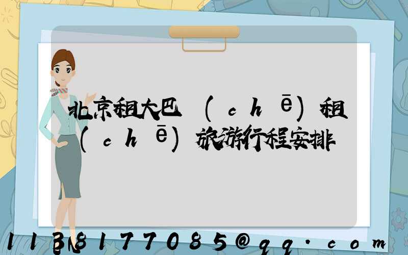 北京租大巴車(chē)租車(chē)旅游行程安排