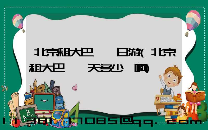 北京租大巴車一日游(北京租大巴車一天多少錢啊)