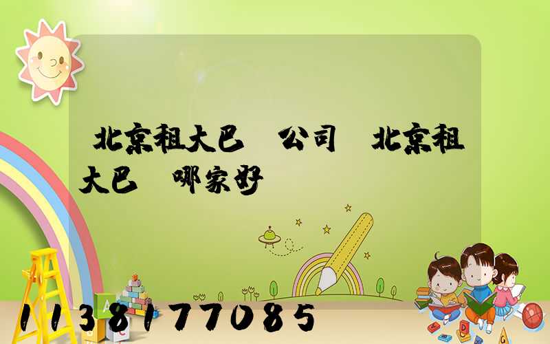 北京租大巴車公司(北京租大巴車哪家好)