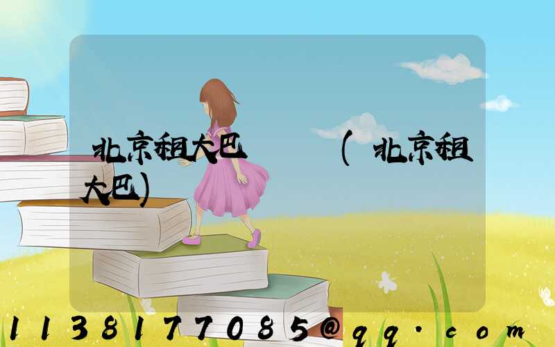 北京租大巴車團購(北京租大巴)