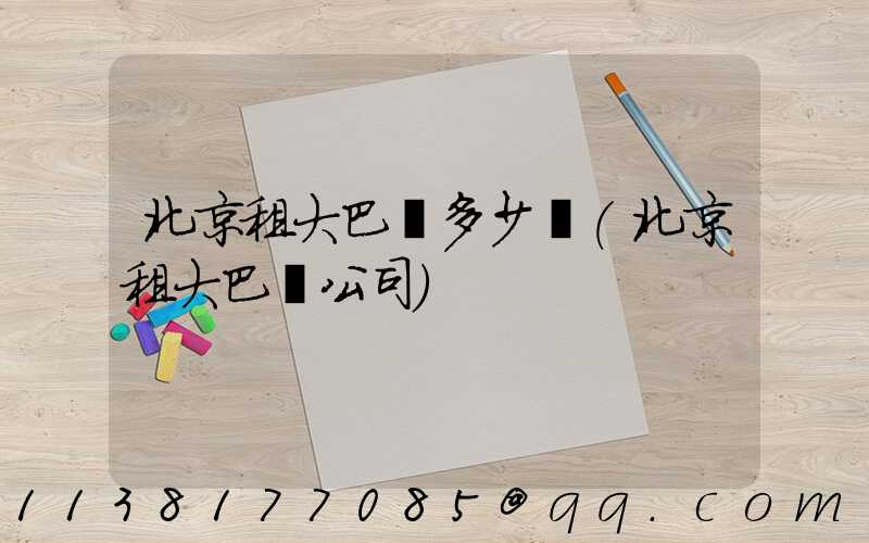 北京租大巴車多少錢(北京租大巴車公司)