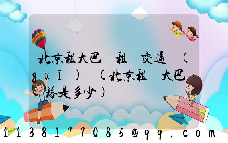 北京租大巴車租車交通規(guī)則(北京租車大巴車價格是多少)