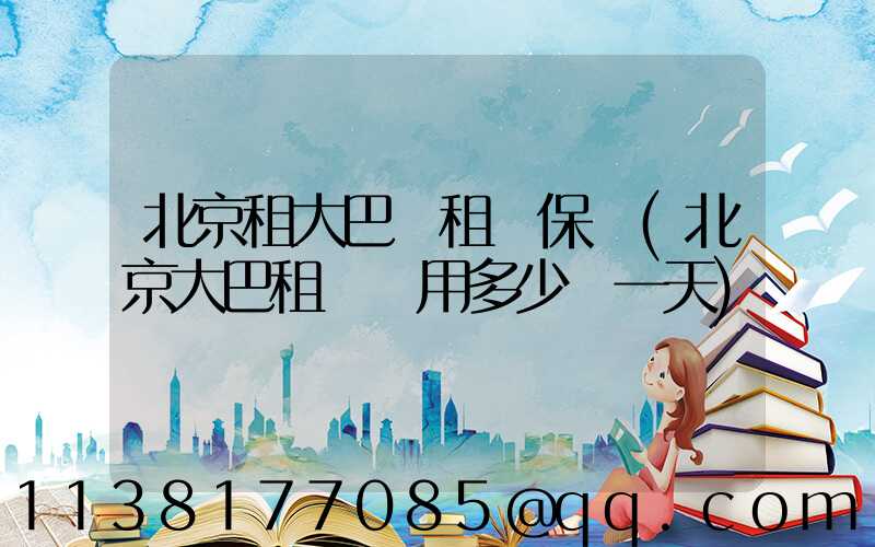 北京租大巴車租車保險(北京大巴租車費用多少錢一天)