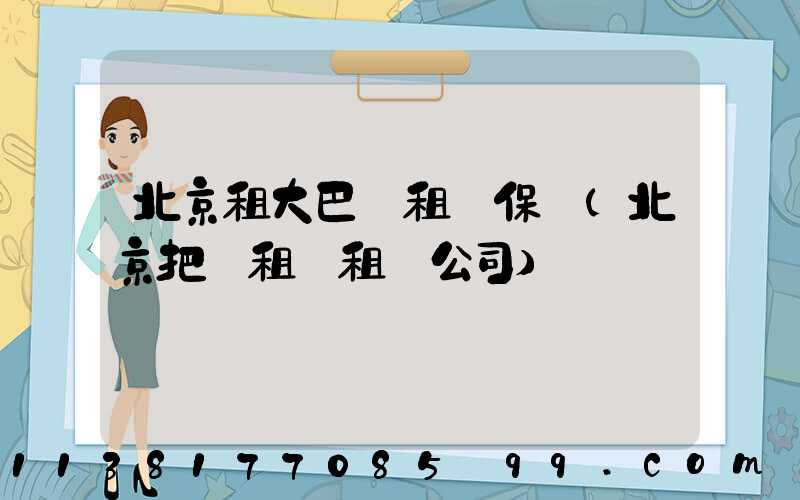 北京租大巴車租車保險(北京把車租給租車公司)
