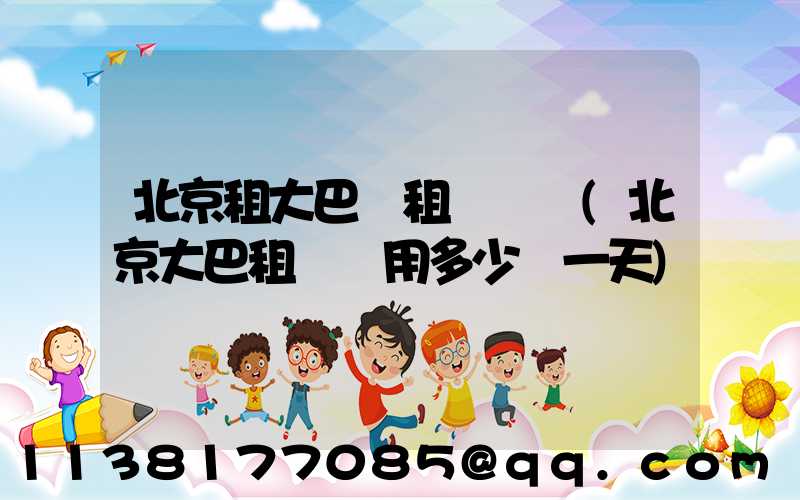 北京租大巴車租車團購(北京大巴租車費用多少錢一天)