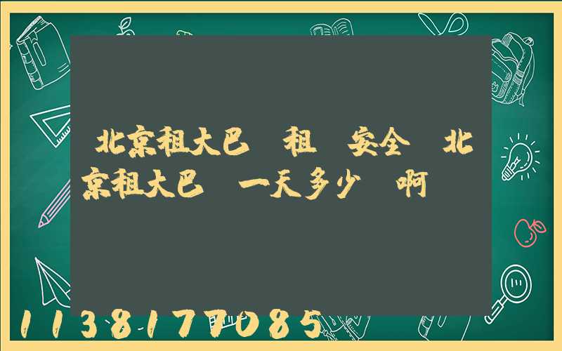 北京租大巴車租車安全(北京租大巴車一天多少錢啊)