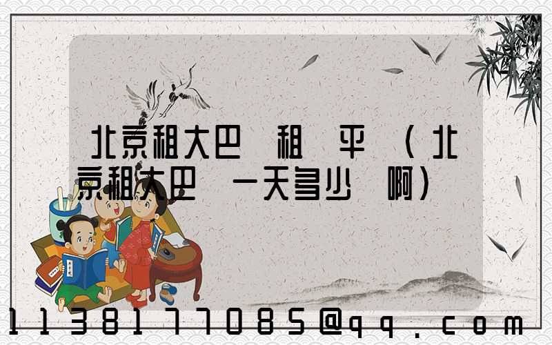 北京租大巴車租車平臺(北京租大巴車一天多少錢啊)