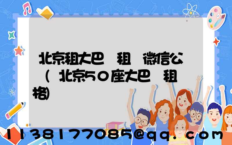北京租大巴車租車微信公眾號(北京50座大巴車租車價格)