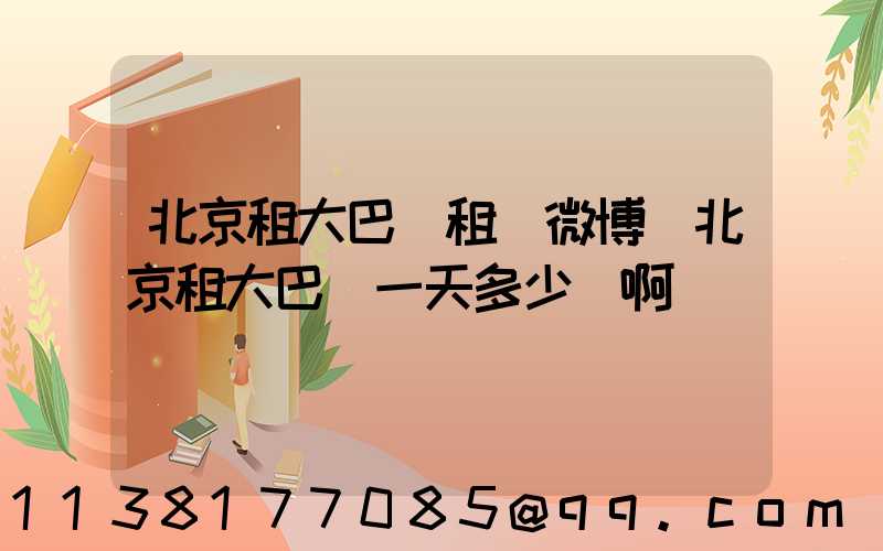 北京租大巴車租車微博(北京租大巴車一天多少錢啊)