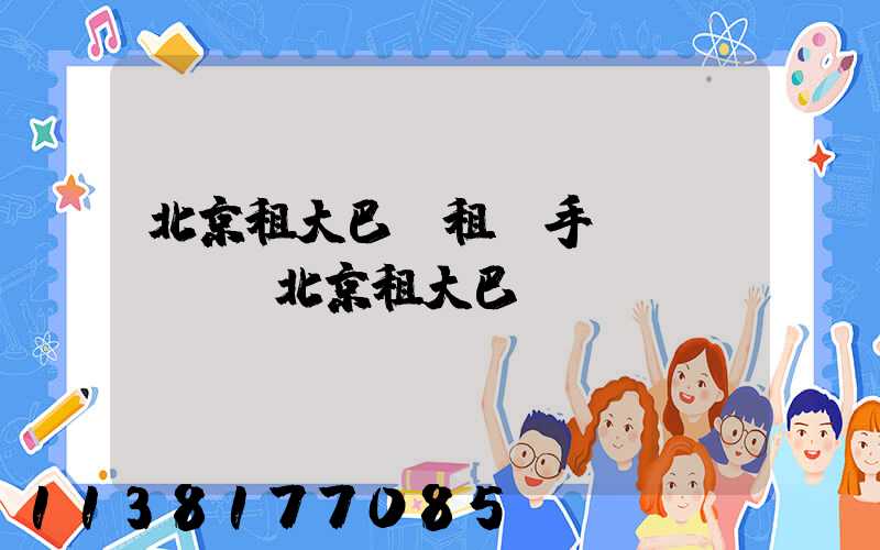 北京租大巴車租車手續(xù)(北京租大巴)