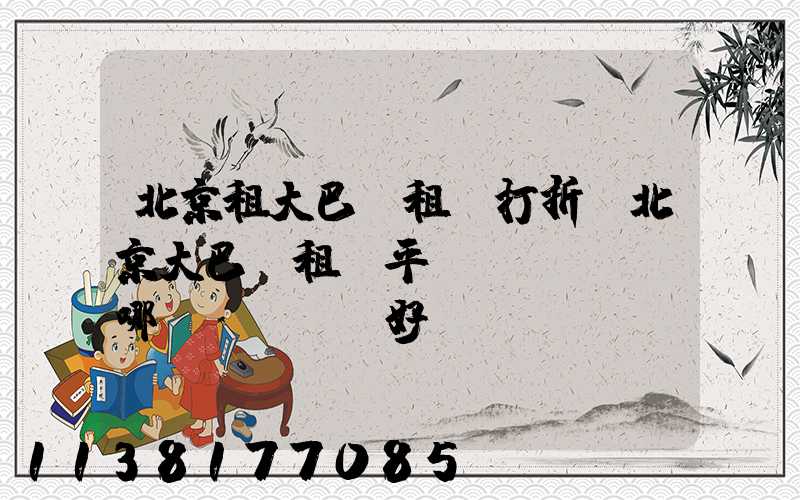 北京租大巴車租車打折(北京大巴車租車平臺(tái)哪個(gè)好)