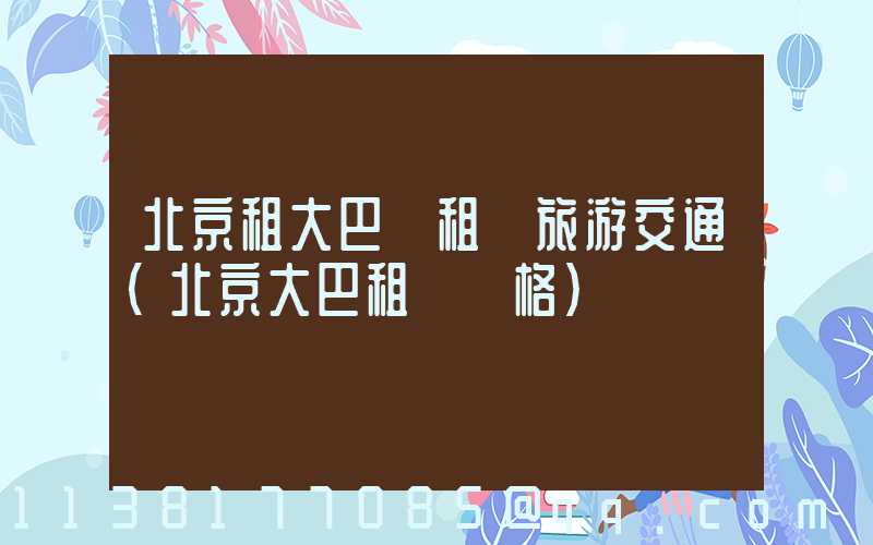 北京租大巴車租車旅游交通(北京大巴租車價格)