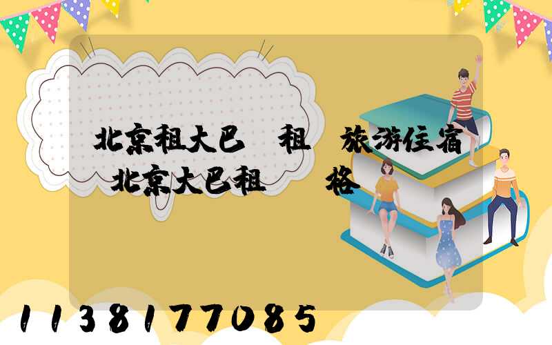 北京租大巴車租車旅游住宿(北京大巴租車價格)