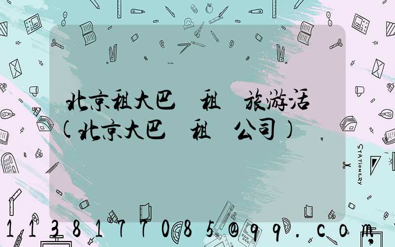 北京租大巴車租車旅游活動(北京大巴車租車公司)