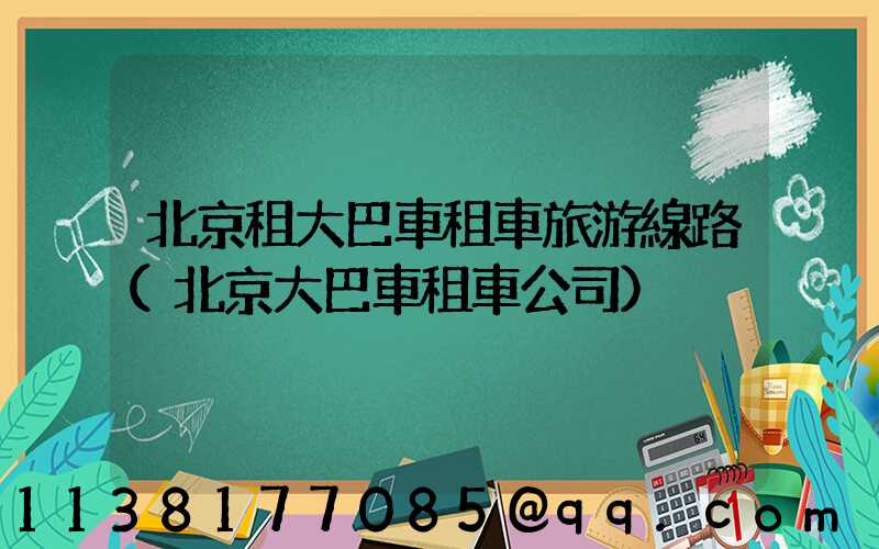 北京租大巴車租車旅游線路(北京大巴車租車公司)