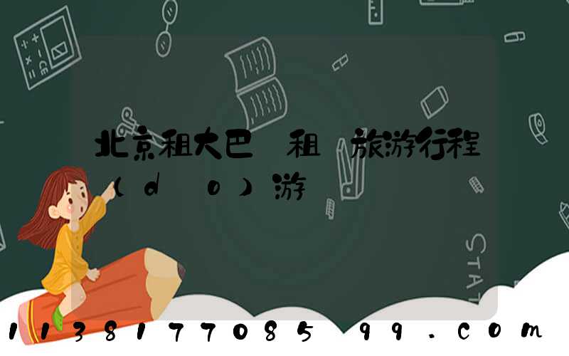 北京租大巴車租車旅游行程導(dǎo)游