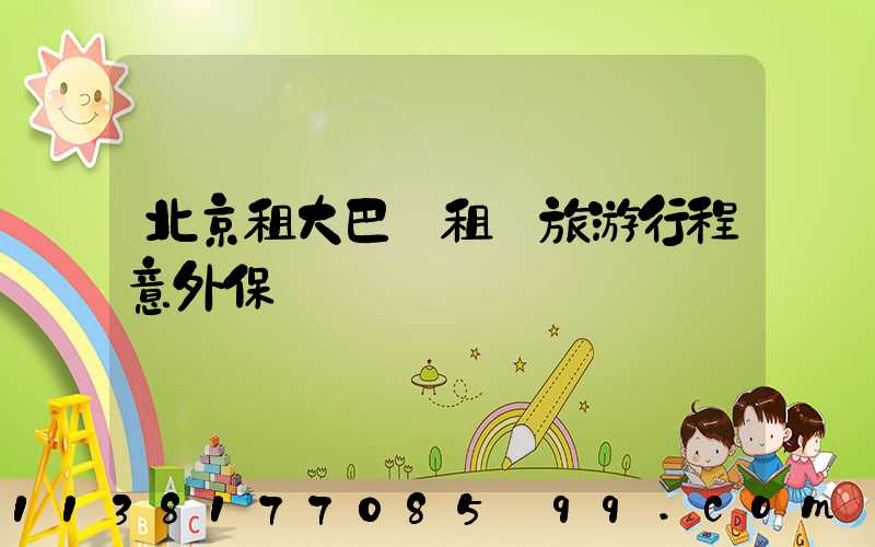 北京租大巴車租車旅游行程意外保險