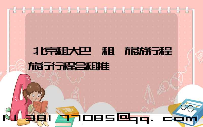北京租大巴車租車旅游行程旅行行程合租推薦