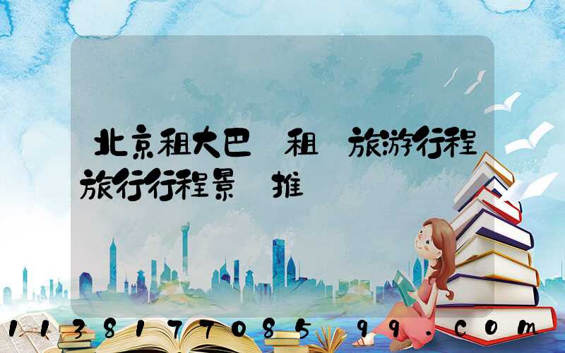 北京租大巴車租車旅游行程旅行行程景點推薦