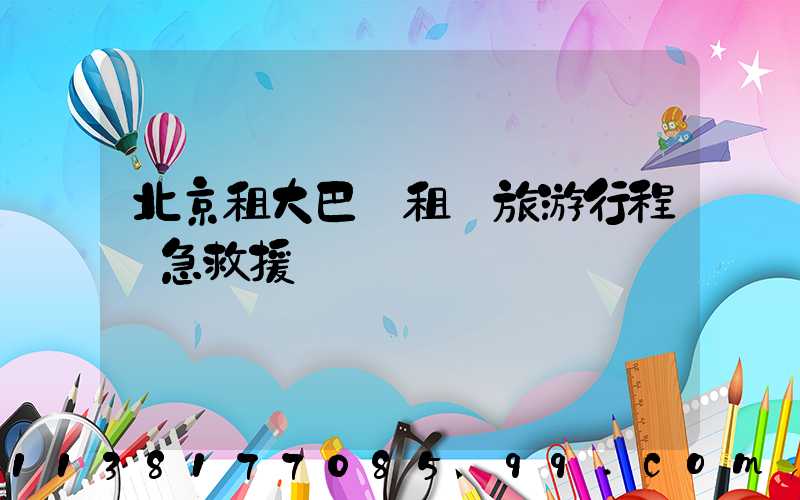 北京租大巴車租車旅游行程緊急救援