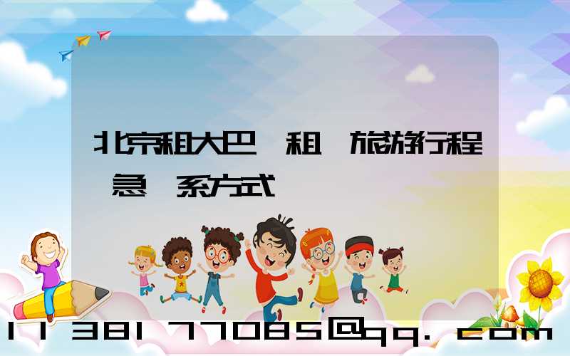 北京租大巴車租車旅游行程緊急聯系方式