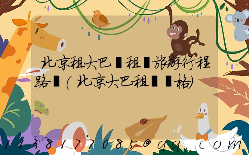北京租大巴車租車旅游行程路線(北京大巴租車價格)