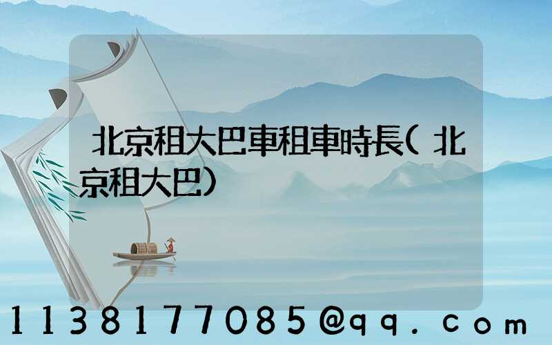 北京租大巴車租車時長(北京租大巴)