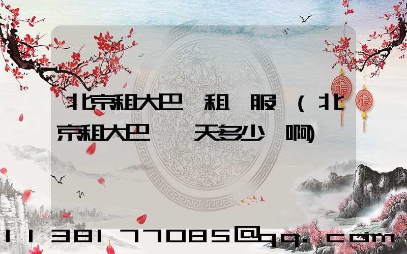 北京租大巴車租車服務(北京租大巴車一天多少錢啊)