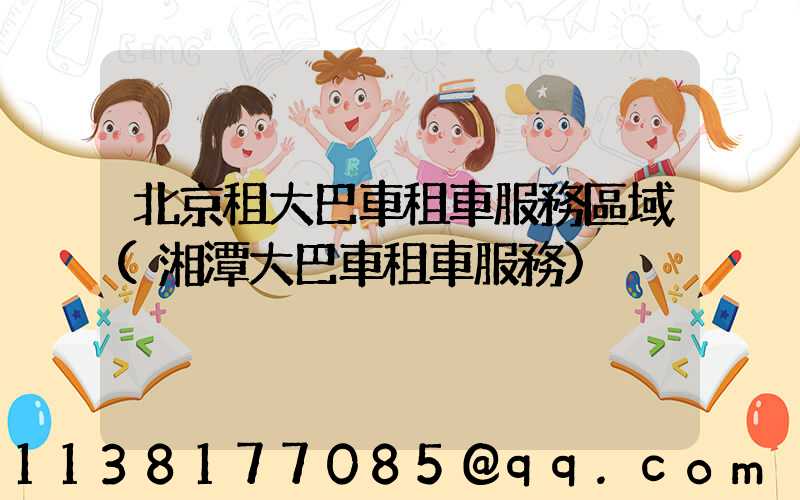 北京租大巴車租車服務區域(湘潭大巴車租車服務)