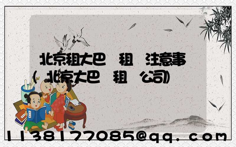 北京租大巴車租車注意事項(北京大巴車租車公司)