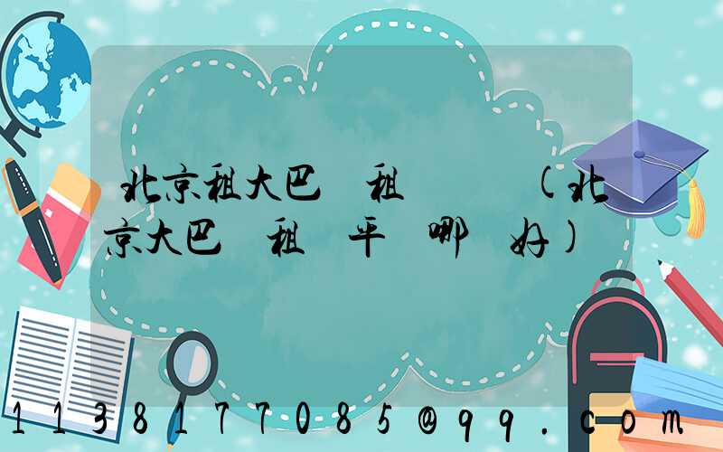 北京租大巴車租車評級(北京大巴車租車平臺哪個好)