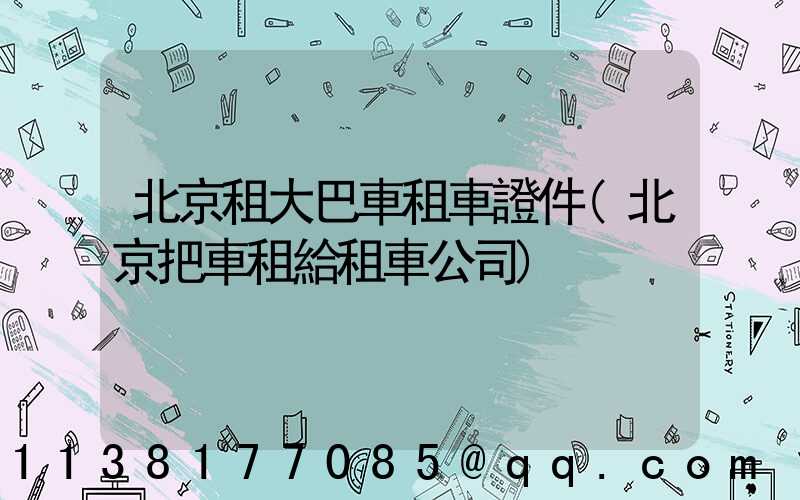 北京租大巴車租車證件(北京把車租給租車公司)