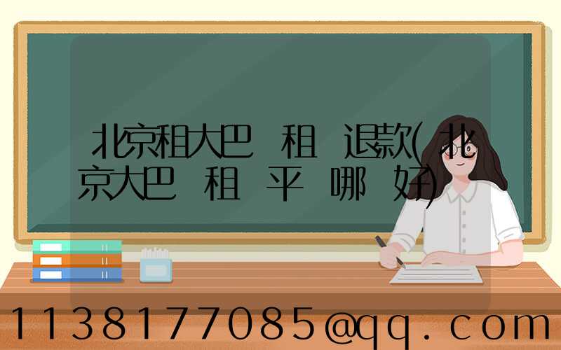 北京租大巴車租車退款(北京大巴車租車平臺哪個好)