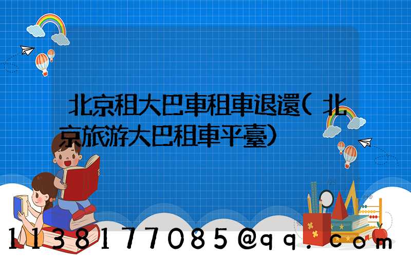 北京租大巴車租車退還(北京旅游大巴租車平臺)