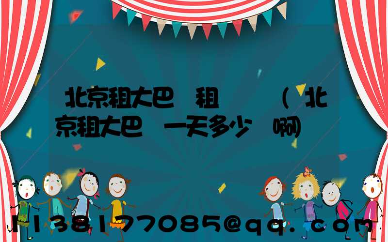 北京租大巴車租車電話(北京租大巴車一天多少錢啊)