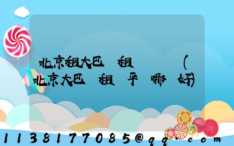 北京租大巴車租車駕駛員(北京大巴車租車平臺哪個好)