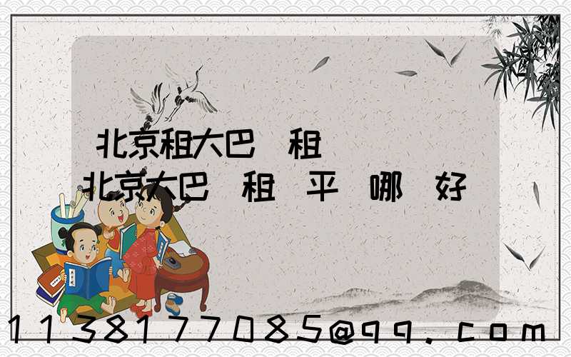 北京租大巴車租車駕駛證(北京大巴車租車平臺哪個好)