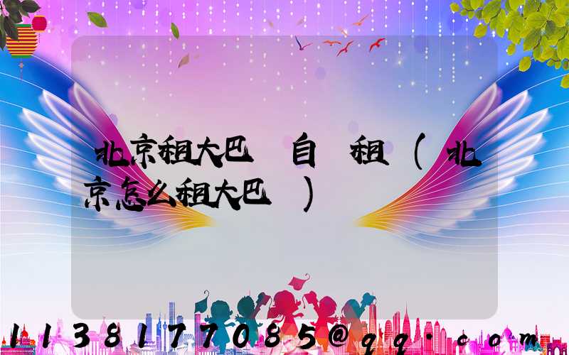 北京租大巴車自駕租車(北京怎么租大巴車)