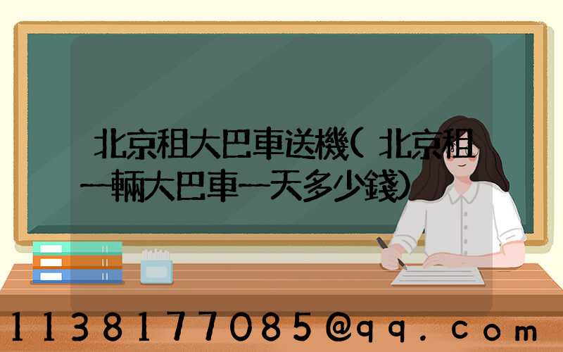 北京租大巴車送機(北京租一輛大巴車一天多少錢)