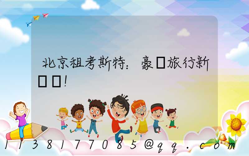 北京租考斯特：豪華旅行新標桿！