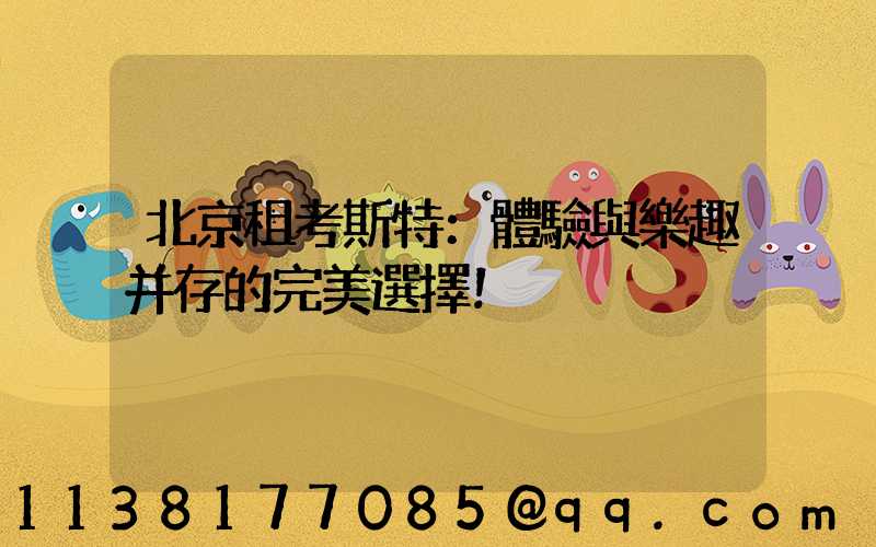 北京租考斯特：體驗與樂趣并存的完美選擇！