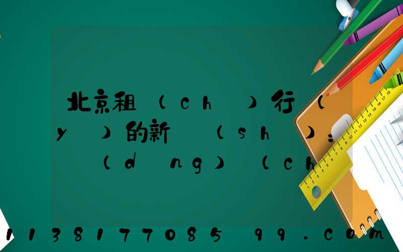 北京租車(chē)行業(yè)的新趨勢(shì)：電動(dòng)車(chē)的興起！