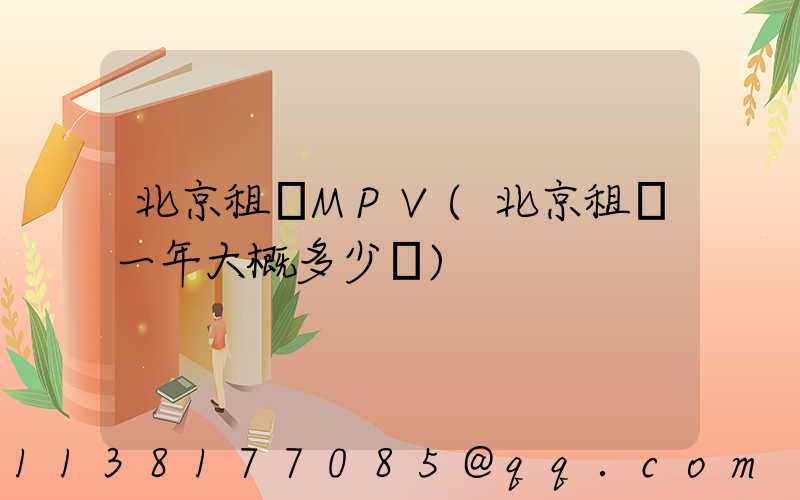 北京租車MPV(北京租車一年大概多少錢)