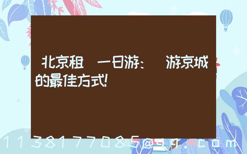 北京租車一日游：暢游京城的最佳方式！