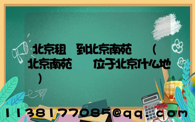 北京租車到北京南苑機場(北京南苑機場位于北京什么地區)